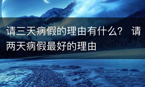 请三天病假的理由有什么？ 请两天病假最好的理由