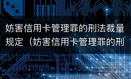 妨害信用卡管理罪的刑法裁量规定（妨害信用卡管理罪的刑法裁量规定是）