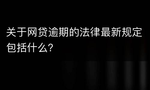 关于网贷逾期的法律最新规定包括什么？