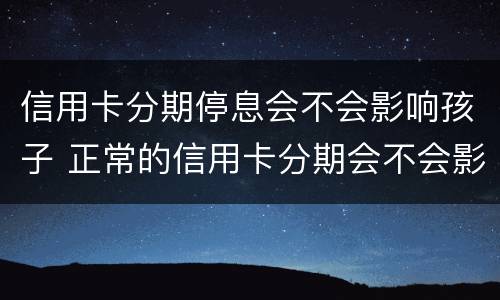 信用卡分期停息会不会影响孩子 正常的信用卡分期会不会影响房贷放款