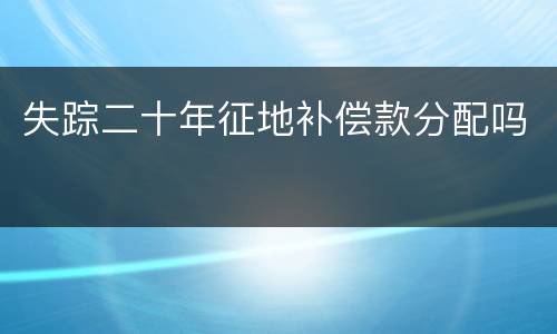 失踪二十年征地补偿款分配吗