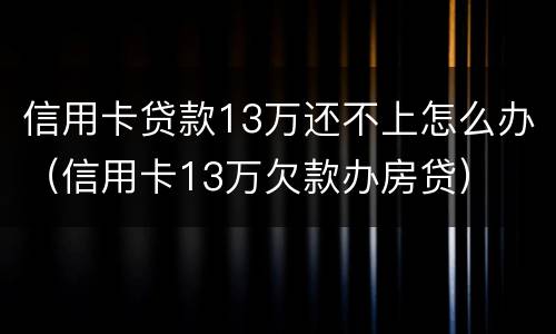 信用卡贷款13万还不上怎么办（信用卡13万欠款办房贷）