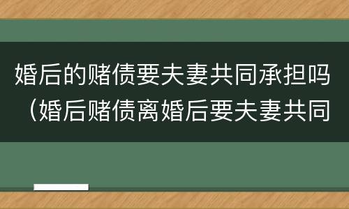 婚后的赌债要夫妻共同承担吗（婚后赌债离婚后要夫妻共同承担吗）