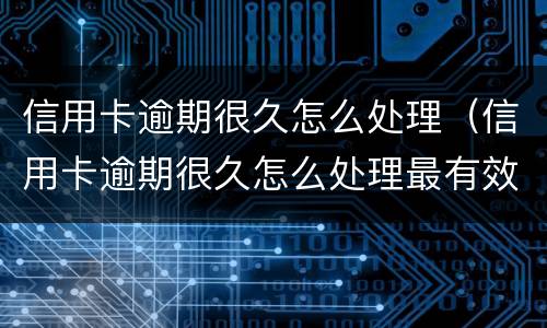 信用卡逾期很久怎么处理（信用卡逾期很久怎么处理最有效）