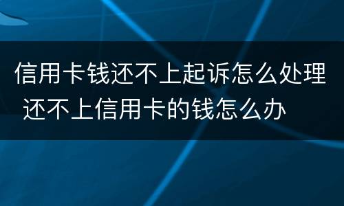 信用卡钱还不上起诉怎么处理 还不上信用卡的钱怎么办