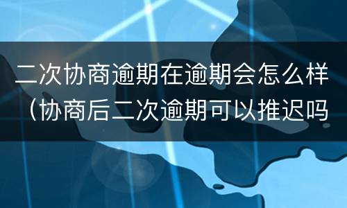 二次协商逾期在逾期会怎么样（协商后二次逾期可以推迟吗）