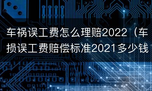 车祸误工费怎么理赔2022（车损误工费赔偿标准2021多少钱一天）