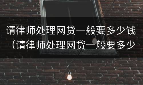 请律师处理网贷一般要多少钱（请律师处理网贷一般要多少钱呢）