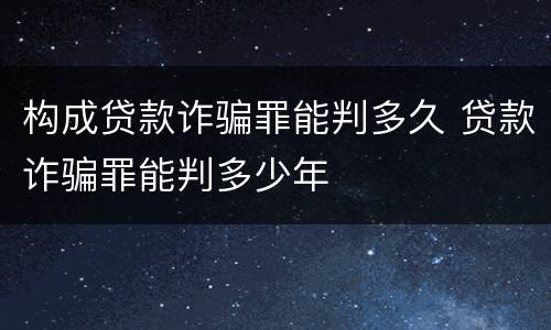构成贷款诈骗罪能判多久 贷款诈骗罪能判多少年