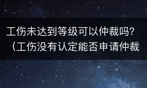 工伤未达到等级可以仲裁吗？（工伤没有认定能否申请仲裁）