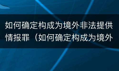 如何确定构成为境外非法提供情报罪（如何确定构成为境外非法提供情报罪行）