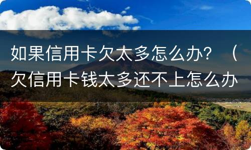 如果信用卡欠太多怎么办？（欠信用卡钱太多还不上怎么办）