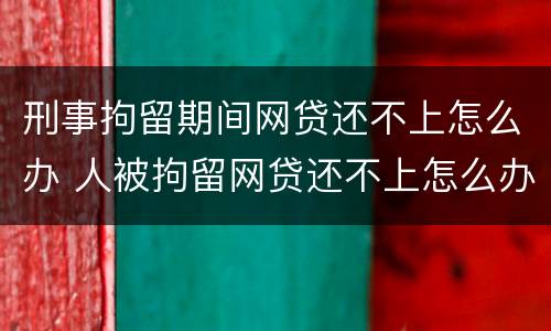 刑事拘留期间网贷还不上怎么办 人被拘留网贷还不上怎么办