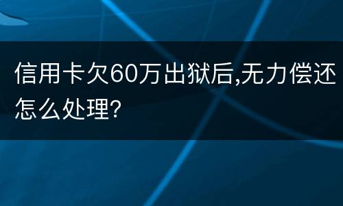 信用卡欠60万出狱后,无力偿还怎么处理？