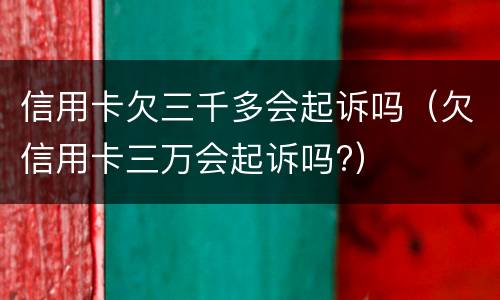 信用卡欠三千多会起诉吗（欠信用卡三万会起诉吗?）