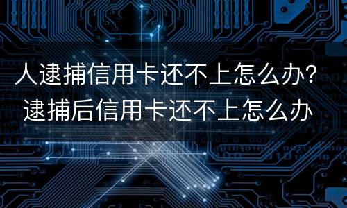 人逮捕信用卡还不上怎么办？ 逮捕后信用卡还不上怎么办