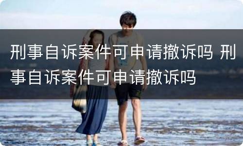 刑事自诉案件可申请撤诉吗 刑事自诉案件可申请撤诉吗