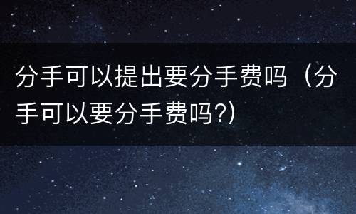分手可以提出要分手费吗（分手可以要分手费吗?）