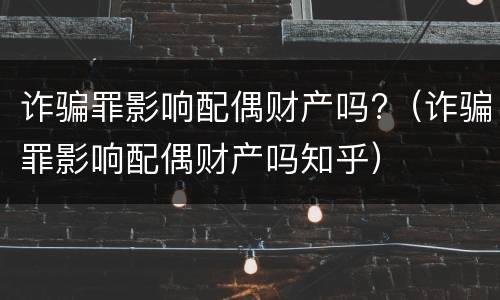 诈骗罪影响配偶财产吗?（诈骗罪影响配偶财产吗知乎）