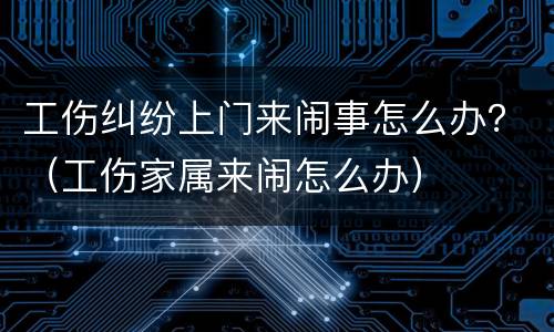工伤纠纷上门来闹事怎么办？（工伤家属来闹怎么办）