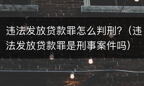 违法发放贷款罪怎么判刑?（违法发放贷款罪是刑事案件吗）