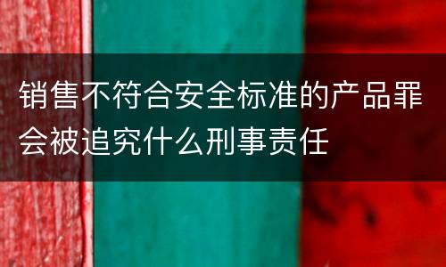 销售不符合安全标准的产品罪会被追究什么刑事责任