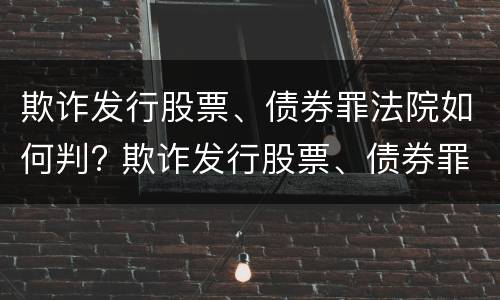 欺诈发行股票、债券罪法院如何判? 欺诈发行股票、债券罪