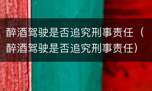 醉酒驾驶是否追究刑事责任（醉酒驾驶是否追究刑事责任）