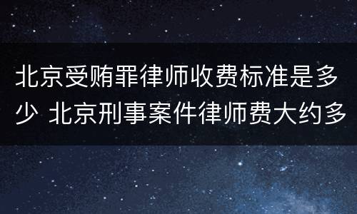 北京受贿罪律师收费标准是多少 北京刑事案件律师费大约多少