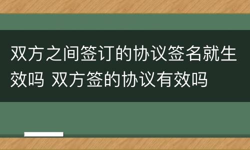 双方之间签订的协议签名就生效吗 双方签的协议有效吗