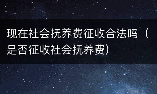 现在社会抚养费征收合法吗（是否征收社会抚养费）