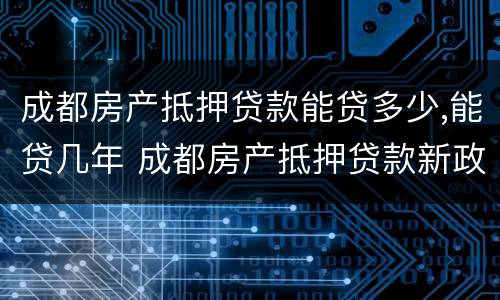 成都房产抵押贷款能贷多少,能贷几年 成都房产抵押贷款新政