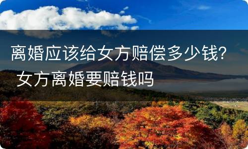 离婚应该给女方赔偿多少钱？ 女方离婚要赔钱吗