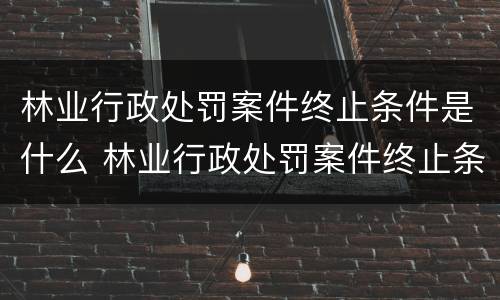 林业行政处罚案件终止条件是什么 林业行政处罚案件终止条件是什么意思