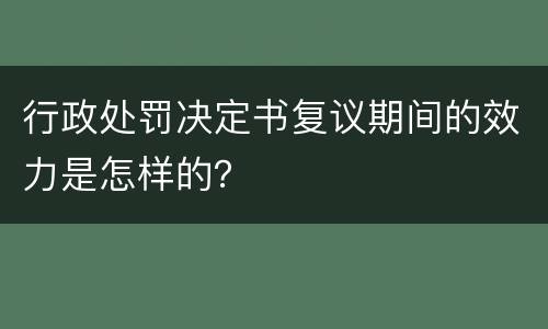 行政处罚决定书复议期间的效力是怎样的？