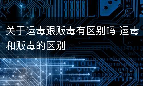 关于运毒跟贩毒有区别吗 运毒和贩毒的区别
