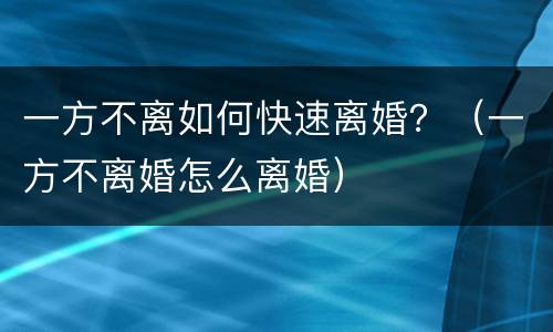 一方不离如何快速离婚？（一方不离婚怎么离婚）
