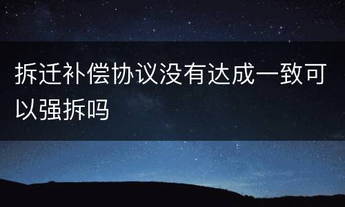 拆迁补偿协议没有达成一致可以强拆吗