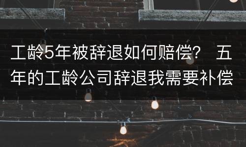 工龄5年被辞退如何赔偿？ 五年的工龄公司辞退我需要补偿
