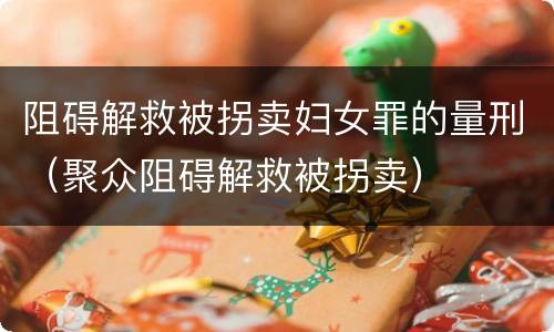 阻碍解救被拐卖妇女罪的量刑（聚众阻碍解救被拐卖）