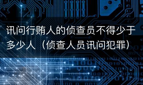 讯问行贿人的侦查员不得少于多少人（侦查人员讯问犯罪）