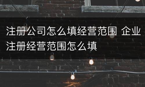 注册公司怎么填经营范围 企业注册经营范围怎么填