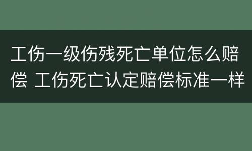 工伤一级伤残死亡单位怎么赔偿 工伤死亡认定赔偿标准一样吗