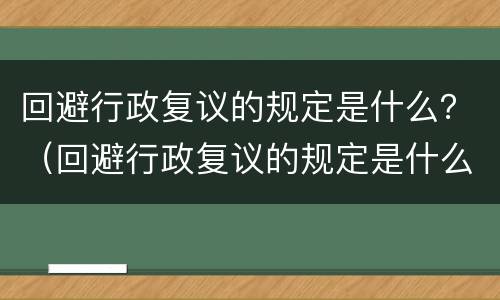 回避行政复议的规定是什么？（回避行政复议的规定是什么文件）