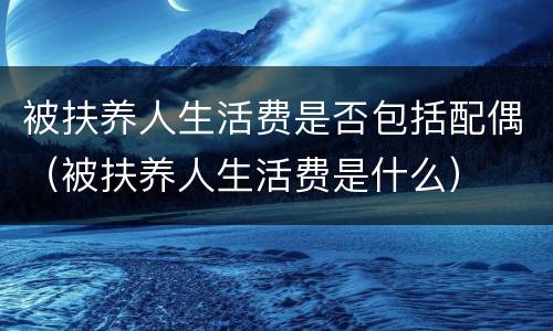 被扶养人生活费是否包括配偶（被扶养人生活费是什么）