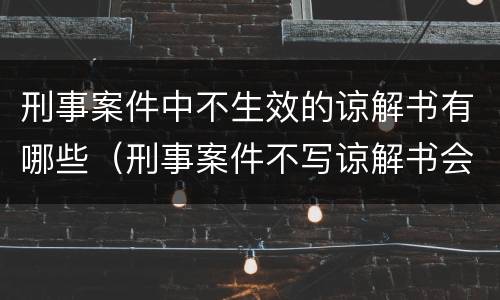 刑事案件中不生效的谅解书有哪些（刑事案件不写谅解书会怎么样）
