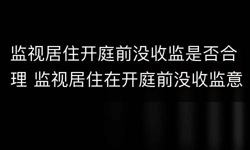 监视居住开庭前没收监是否合理 监视居住在开庭前没收监意味着什么
