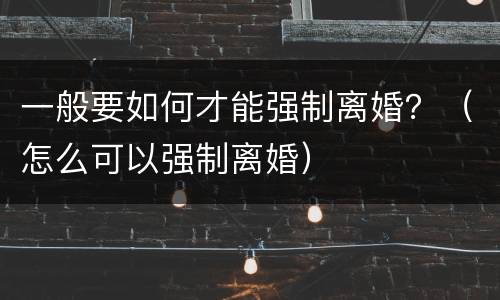 一般要如何才能强制离婚？（怎么可以强制离婚）