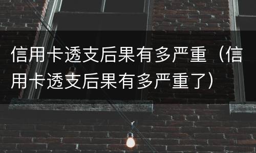 信用卡透支后果有多严重（信用卡透支后果有多严重了）