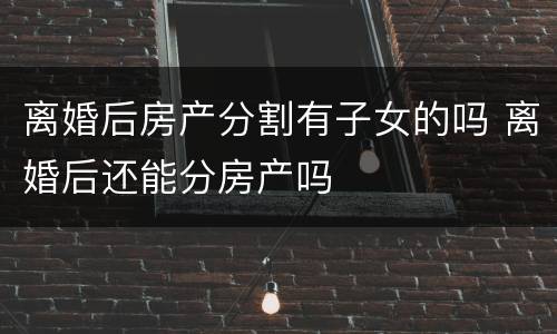 离婚后房产分割有子女的吗 离婚后还能分房产吗